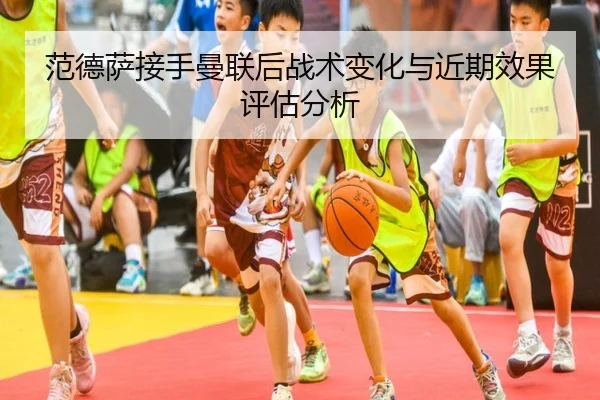 范德萨接手曼联后战术变化与近期效果评估分析