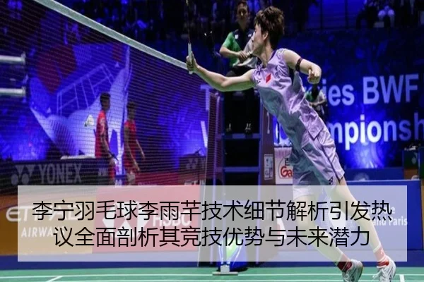 李宁羽毛球李雨芊技术细节解析引发热议全面剖析其竞技优势与未来潜力