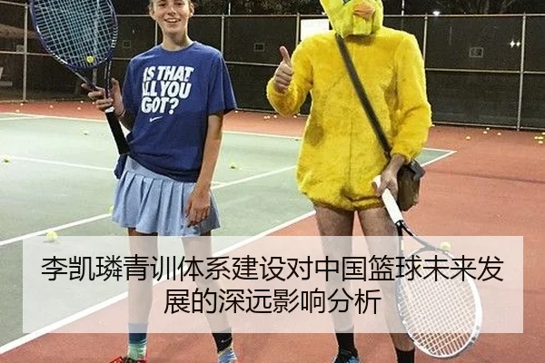 李凯璘青训体系建设对中国篮球未来发展的深远影响分析